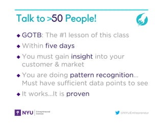 @NYUEntrepreneur
Talk to >50 People!
u  GOTB: The #1 lesson of this class
u  Within ﬁve days
u  You must gain insight i...