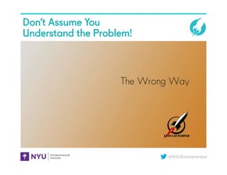 @NYUEntrepreneur
Don’t Assume You
Understand the Problem!
 