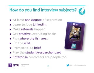 @NYUEntrepreneur
How do you ﬁnd interview subjects?
u  At least one degree of separation
u  Learn to love LinkedIn
u  M...