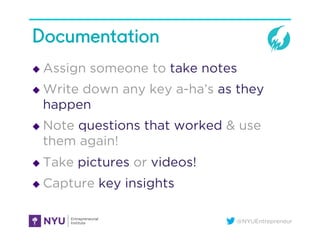 @NYUEntrepreneur
Documentation
u  Assign someone to take notes
u  Write down any key a-ha’s as they
happen
u  Note ques...