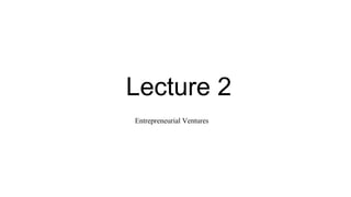 Lecture 2
Entrepreneurial Ventures
 