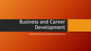 Business and Career
Development
Understanding and Managing Organizations
 