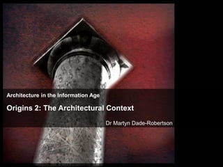 Architecture in the Information Age

Origins 2: The Architectural Context
                                      Dr Martyn Dade-Robertson
 