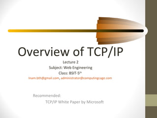 Overview of TCP/IP
Lecture 2
Subject: Web Engineering
Class: BSIT-5th
Inam.bth@gmail.com, administrator@computingcage.com
Recommended:
TCP/IP White Paper by Microsoft
 