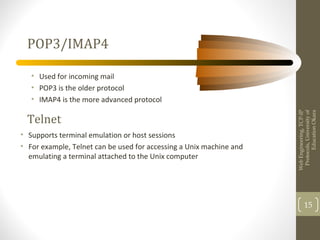POP3/IMAP4
• Used for incoming mail
• POP3 is the older protocol
• IMAP4 is the more advanced protocol
WebEngineering,TCP-IP
Protocols,Universityof
EducationOkara
15
• Supports terminal emulation or host sessions
• For example, Telnet can be used for accessing a Unix machine and
emulating a terminal attached to the Unix computer
Telnet
 