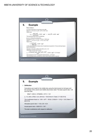 MBEYA UNIVERSITY OF SCIENCE & TECHNOLOGY
20
CEH7422; TOPIC 2A-FLAT SLAB DESIGN
9. Example
CEH7422; TOPIC 2A-FLAT SLAB DESIGN
9. Example
Deflection
Calculations are made for the middle strip using the total moment at mid-span and
the average of the column and middle strip tension steel. The basic span/d ratio = 26
from the code.
M/bd2 = 220.6 x 106/(6000 x 1512) = 1.61
fs = 5 x 250 x 3782.5 / (8 x 3919.5) = 150.8 N/mm2 (Table 3.11 BS 8110)
The modification factor is: 0.55 + (477 - 150.8) / [120(0.9 + 1.61)] = 1.63 (Table 3.11
BS 8110)
Allowable span/d ratio = 1.63 x 26 = 42.4
Actual span/d ratio = 6000/151 = 39.7
The slab is satisfactory with respect to deflection
 