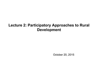 Lecture 2: Participatory Approaches to Rural
Development
October 20, 2015
 