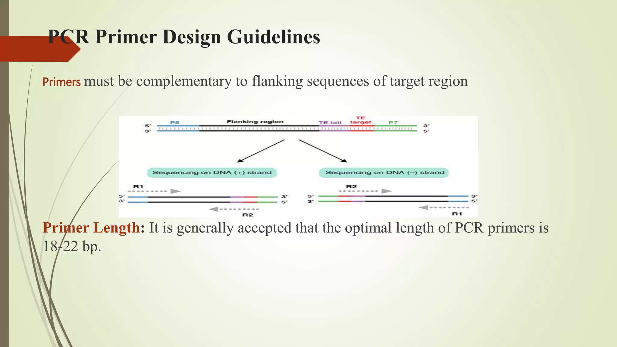 PCR Primer Design Guidelines
Primers must be complementary to flanking sequences of target region
Primer Length: It is generally accepted that the optimal length of PCR primers is
18-22 bp.
 