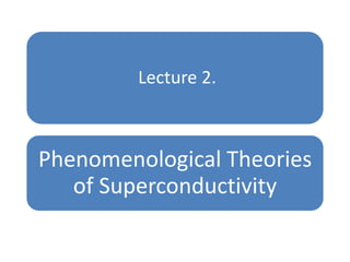 Lecture 2.
Phenomenological Theories
of Superconductivity
 