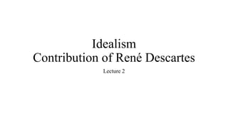 Idealism
Contribution of René Descartes
Lecture 2
 