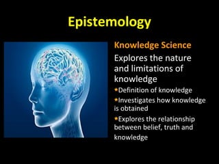 Epistemology
Knowledge Science
Explores the nature
and limitations of
knowledge
Definition of knowledge
Investigates how knowledge
is obtained
Explores the relationship
between belief, truth and
knowledge
 