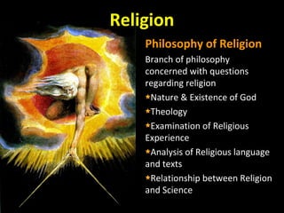 Religion
Philosophy of Religion
Branch of philosophy
concerned with questions
regarding religion
Nature & Existence of God
Theology
Examination of Religious
Experience
Analysis of Religious language
and texts
Relationship between Religion
and Science
 