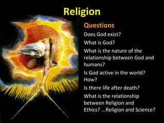Religion
Questions
Does God exist?
What is God?
What is the nature of the
relationship between God and
humans?
Is God active in the world?
How?
Is there life after death?
What is the relationship
between Religion and
Ethics? ...Religion and Science?
 