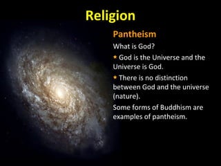 Religion
Pantheism
What is God?
God is the Universe and the
Universe is God.
There is no distinction
between God and the universe
(nature).
Some forms of Buddhism are
examples of pantheism.
 