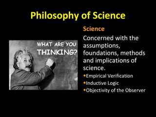 Philosophy of Science
Science
Concerned with the
assumptions,
foundations, methods
and implications of
science.
Empirical Verification
Inductive Logic
Objectivity of the Observer
 