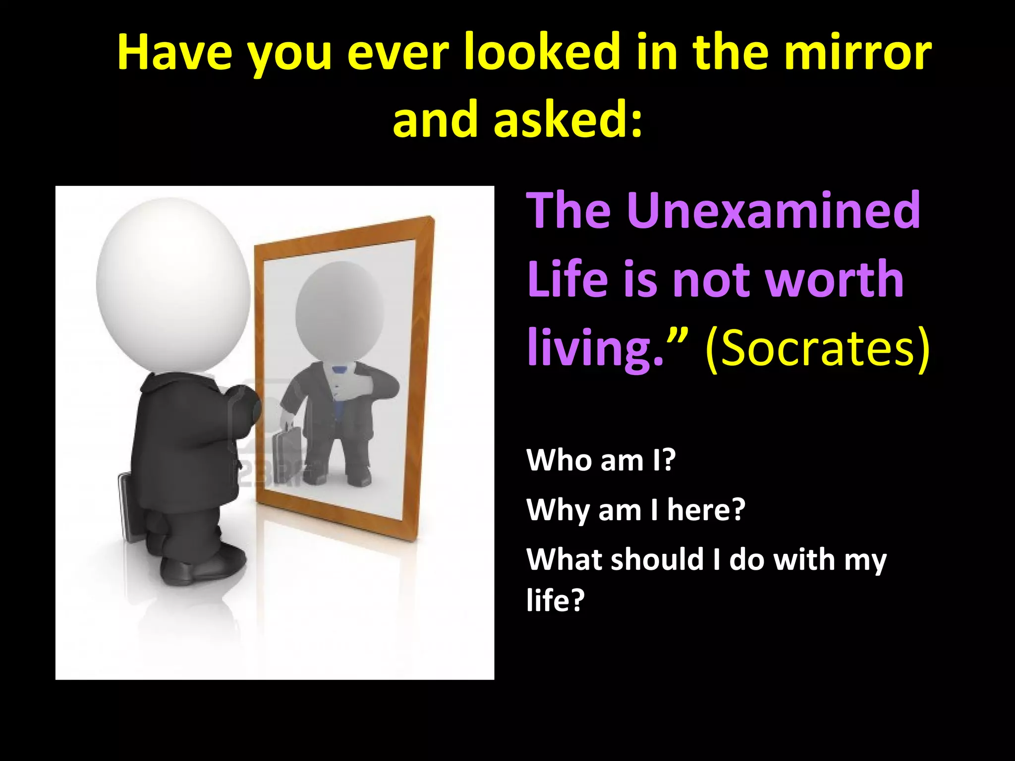 Have you ever looked in the mirror
and asked:
The Unexamined
Life is not worth
living.” (Socrates)
Who am I?
Why am I here?
What should I do with my
life?

 