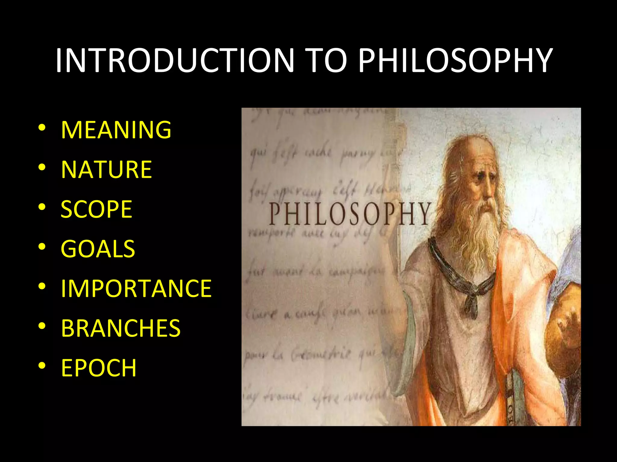 INTRODUCTION TO PHILOSOPHY
•
•
•
•
•
•
•

MEANING
NATURE
SCOPE
GOALS
IMPORTANCE
BRANCHES
EPOCH

 