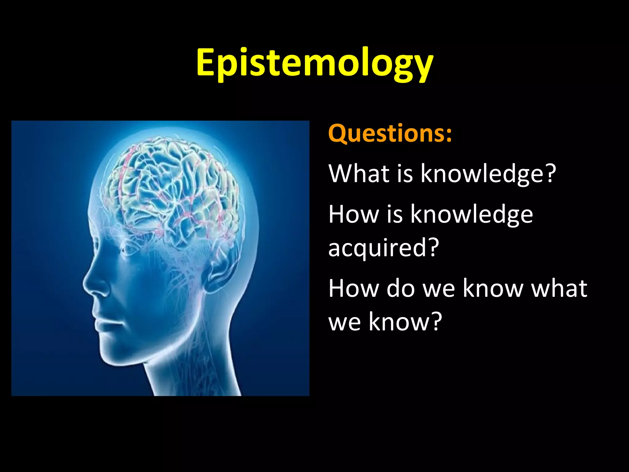 Epistemology
Questions:
What is knowledge?
How is knowledge
acquired?
How do we know what
we know?

 