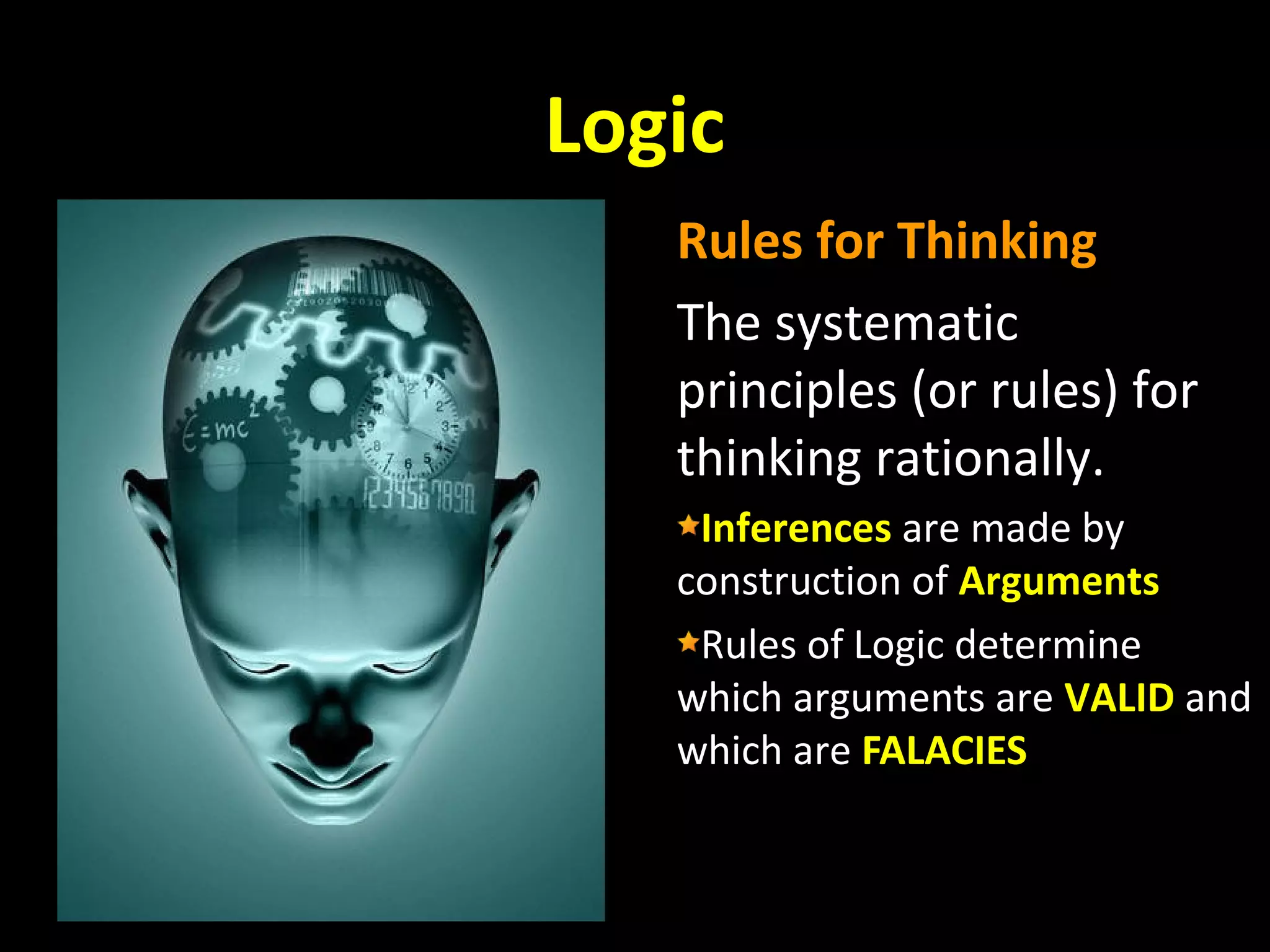 Logic
Rules for Thinking
The systematic
principles (or rules) for
thinking rationally.
Inferences are made by
construction of Arguments
Rules of Logic determine
which arguments are VALID and
which are FALACIES

 