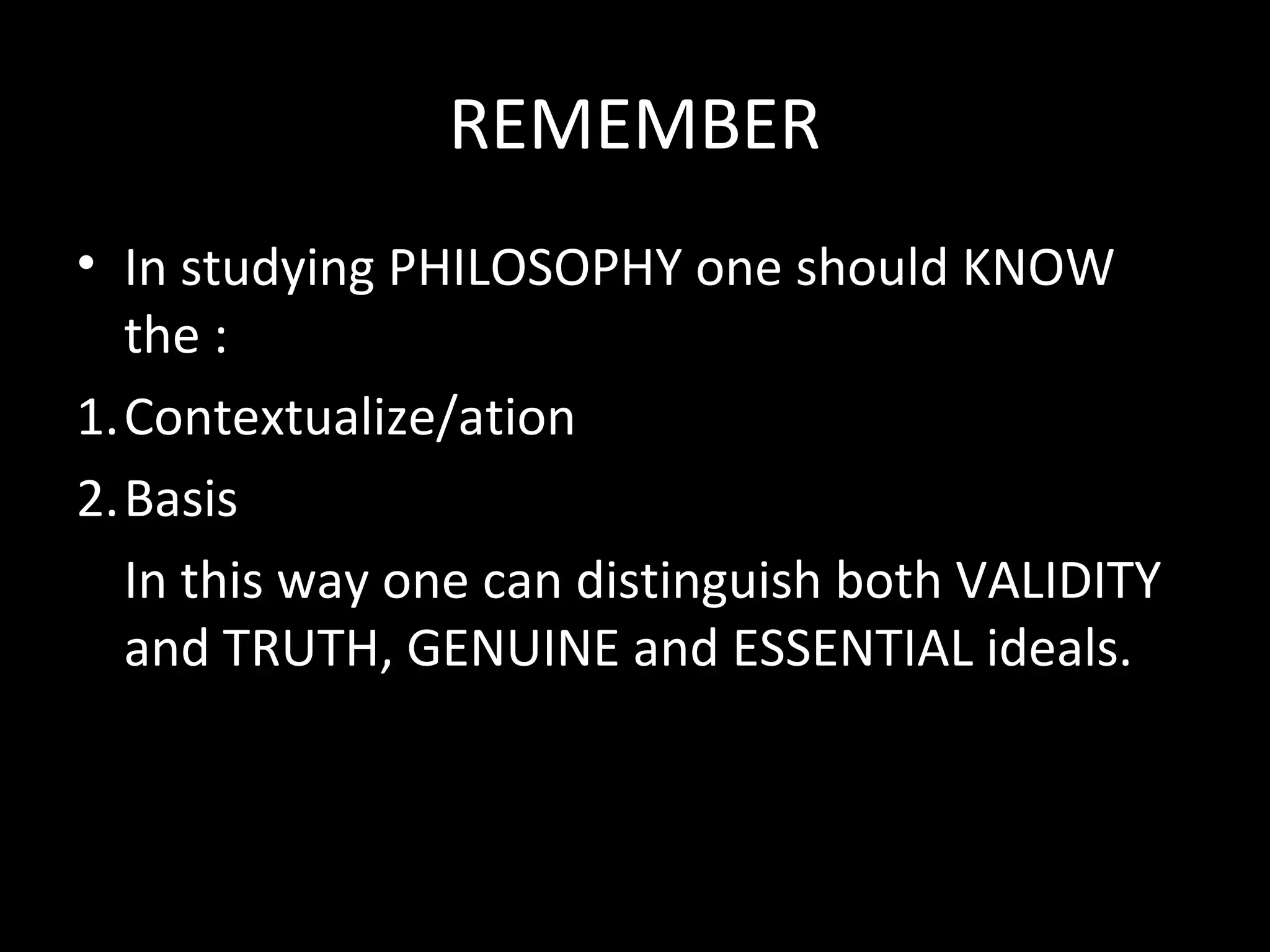 REMEMBER
• In studying PHILOSOPHY one should KNOW
the :
1.Contextualize/ation
2.Basis
In this way one can distinguish both VALIDITY
and TRUTH, GENUINE and ESSENTIAL ideals.

 