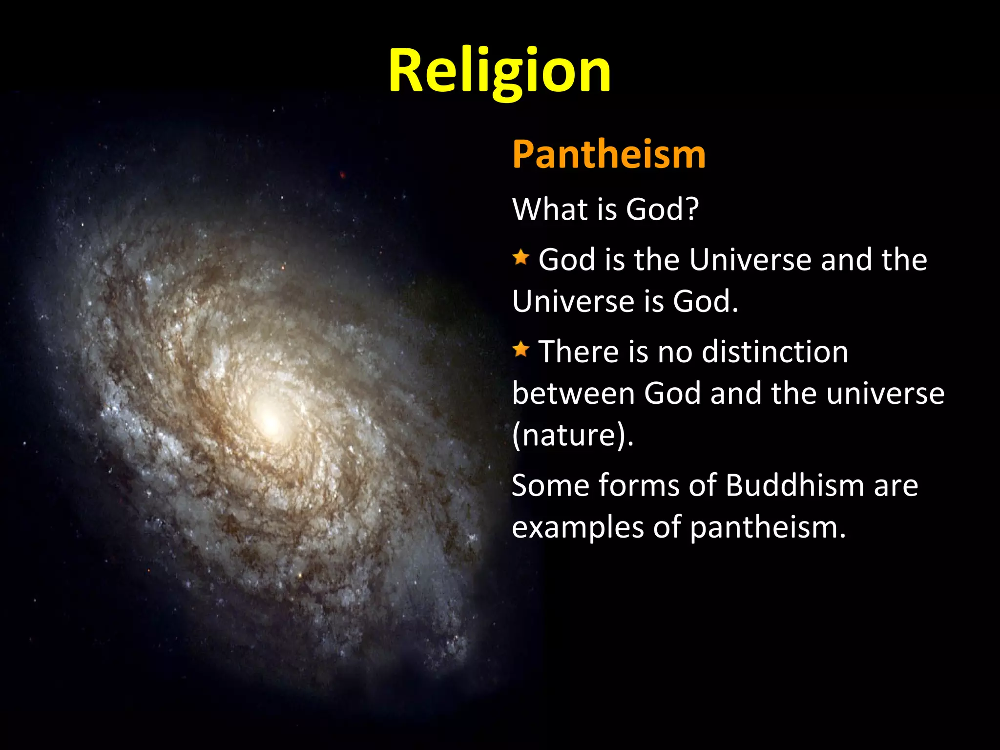 Religion
Pantheism
What is God?
God is the Universe and the
Universe is God.
There is no distinction
between God and the universe
(nature).
Some forms of Buddhism are
examples of pantheism.

 