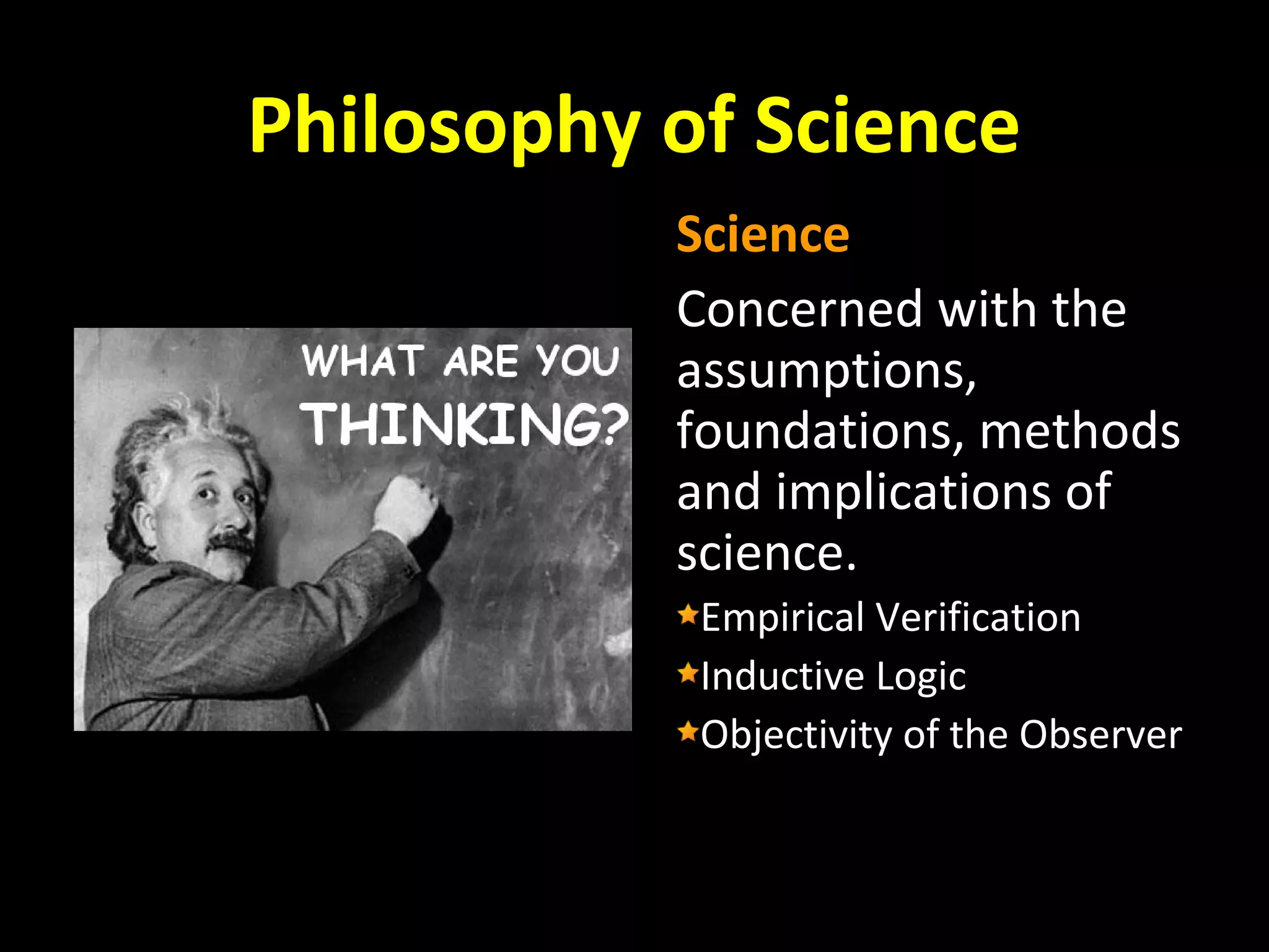 Philosophy of Science
Science
Concerned with the
assumptions,
foundations, methods
and implications of
science.
Empirical Verification
Inductive Logic
Objectivity of the Observer

 