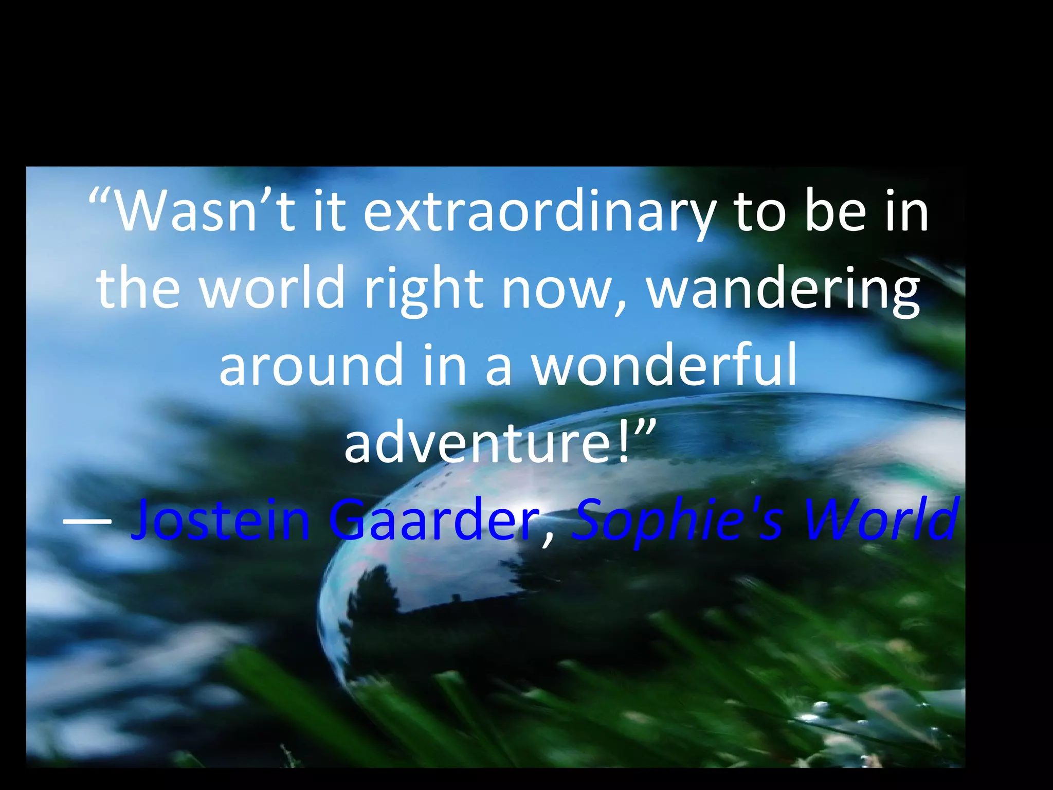 “Wasn’t it extraordinary to be in
the world right now, wandering
around in a wonderful
adventure!”
― Jostein Gaarder, Sophie's World

 
