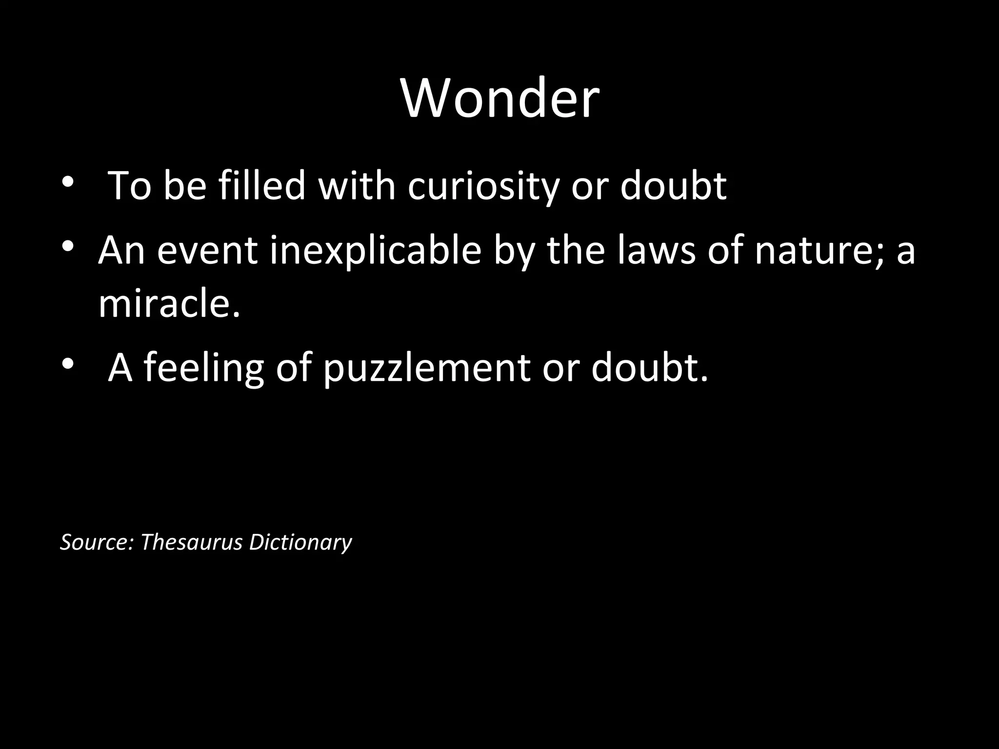Wonder
• To be filled with curiosity or doubt
• An event inexplicable by the laws of nature; a
miracle.
• A feeling of puzzlement or doubt.

Source: Thesaurus Dictionary

 