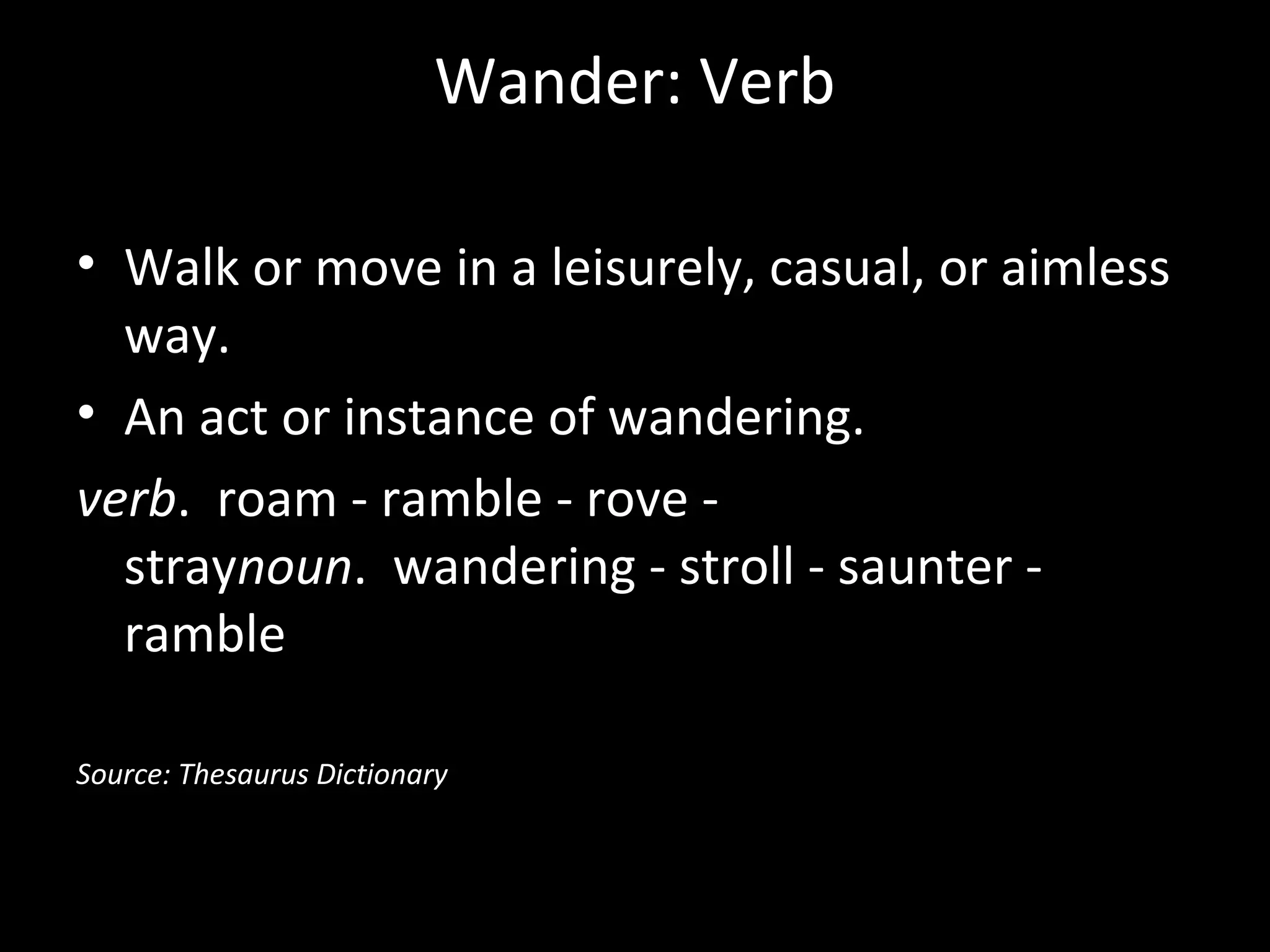Wander: Verb
• Walk or move in a leisurely, casual, or aimless
way.
• An act or instance of wandering.
verb. roam - ramble - rove straynoun. wandering - stroll - saunter ramble
Source: Thesaurus Dictionary

 