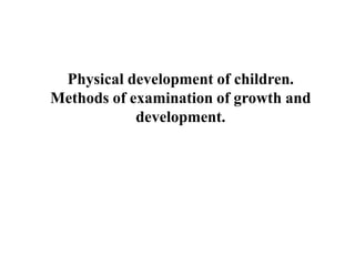 Physical development of children.
Methods of examination of growth and
development.
 