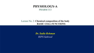 PHYSIOLOGY-A
PHARM 313
Lecture No. 2: Chemical composition of the body
BASIC CELL FUNCTIONS
Dr. Sadia Rehman
RIPS Sahiwal
 