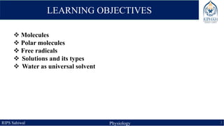 RIPS Sahiwal Physiology 3
LEARNING OBJECTIVES
 Molecules
 Polar molecules
 Free radicals
 Solutions and its types
 Water as universal solvent
 