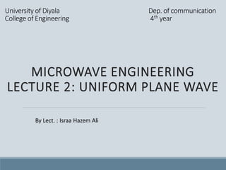 University of Diyala Dep. of communication
College of Engineering 4th year
MICROWAVE ENGINEERING
LECTURE 2: UNIFORM PLANE WAVE
By Lect. : Israa Hazem Ali
 