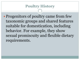 Poultry History
 Progenitors of poultry came from few

taxonomic groups and shared features
suitable for domestication, including
behavior. For example, they show
sexual promiscuity and flexible dietary
requirements.

 