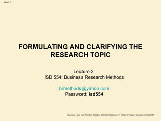 FORMULATING AND CLARIFYING THE RESEARCH TOPIC Lecture 2  ISD 554: Business Research Methods [email_address] Password:  isd554 