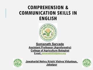 COMPREHENSION &
COMMUNICATION SKILLS IN
ENGLISH
Somanath Sarvade
Assistant Professor (Agroforestry)
College of Agriculture Balaghat
E-mail: somanath553@jnkvv.org
Jawaharlal Nehru Krishi Vishva Vidyalaya,
Jabalpur
 