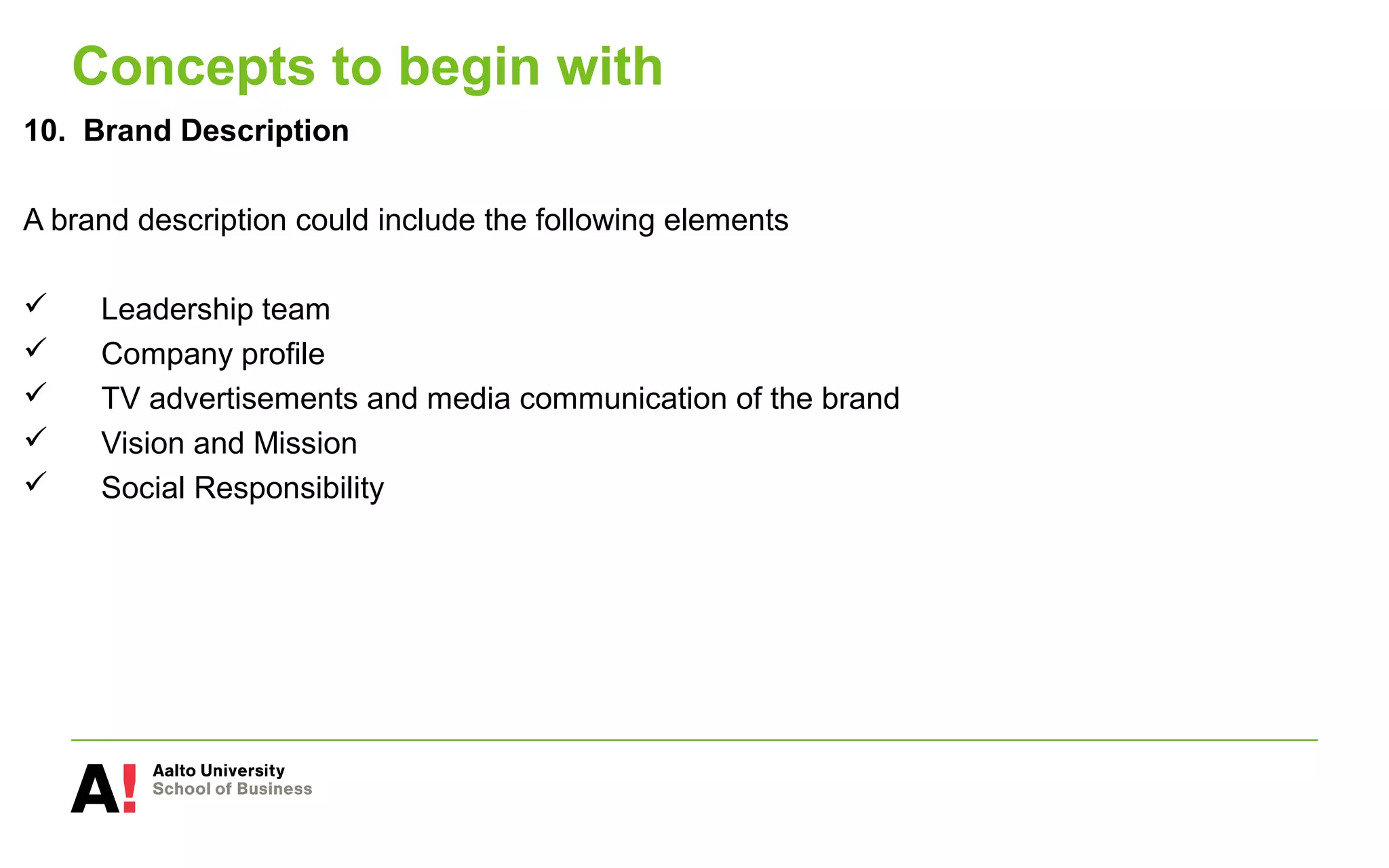 Concepts to begin with
10. Brand Description
A brand description could include the following elements
 Leadership team
 Company profile
 TV advertisements and media communication of the brand
 Vision and Mission
 Social Responsibility
 