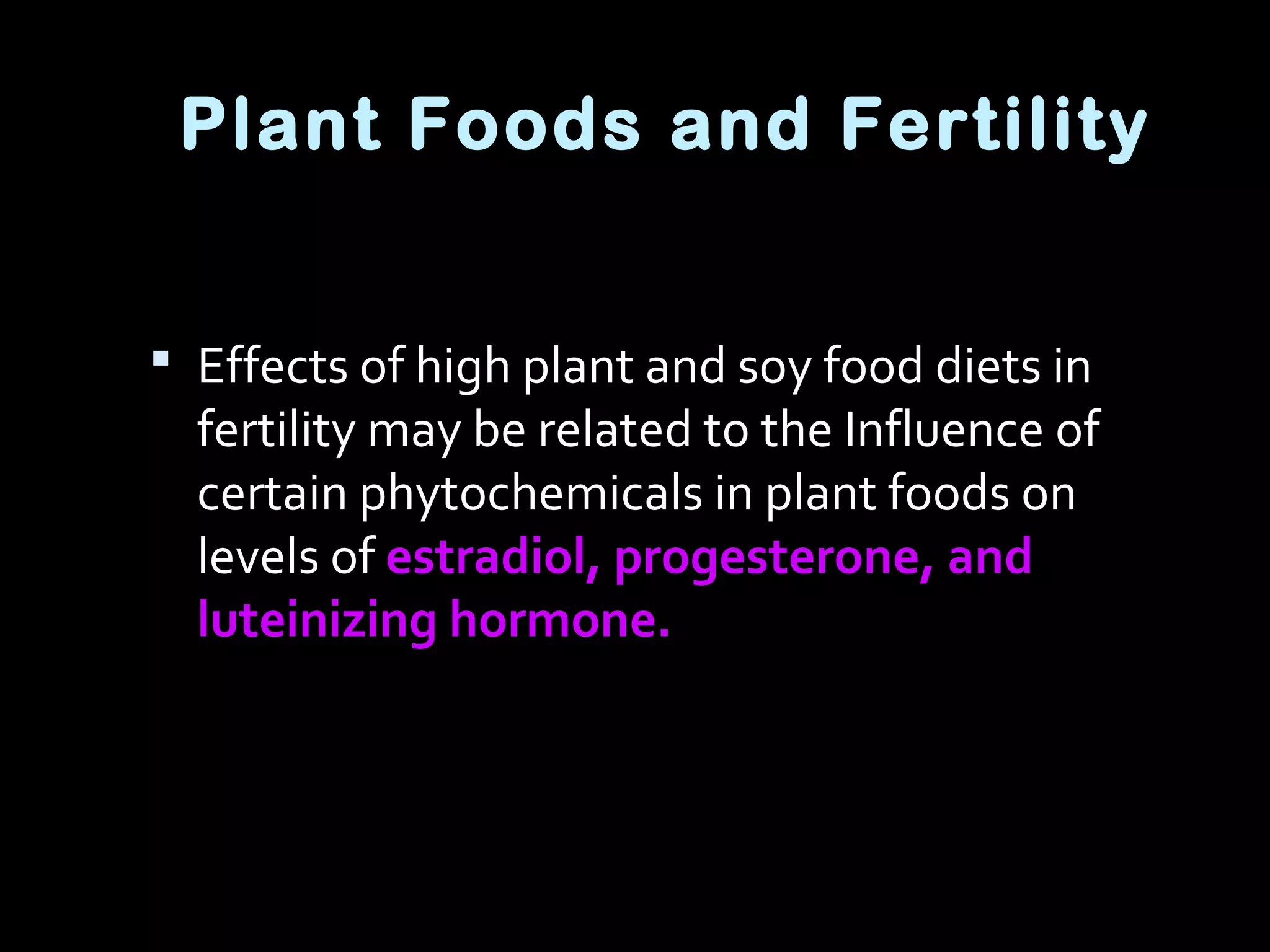  Effects of high plant and soy food diets in
fertility may be related to the Influence of
certain phytochemicals in plant foods on
levels of estradiol, progesterone, and
luteinizing hormone.
Plant Foods and Fertility
 