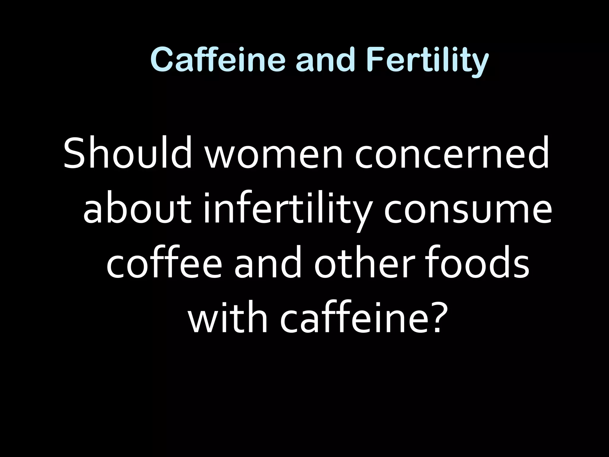 Caffeine and Fertility
Should women concerned
about infertility consume
coffee and other foods
with caffeine?
 