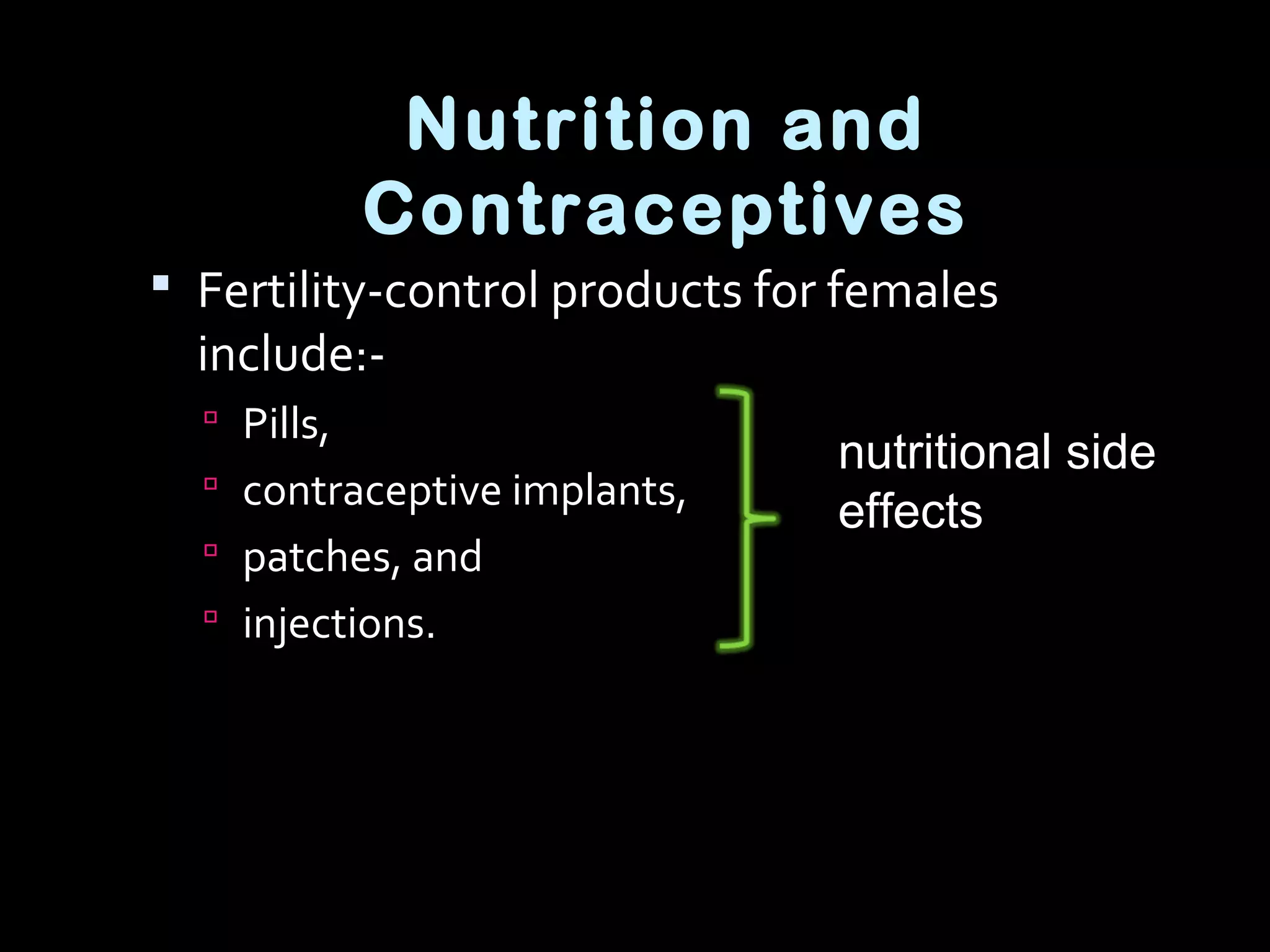 Nutrition and
Contraceptives
 Fertility-control products for females
include:-
 Pills,
 contraceptive implants,
 patches, and
 injections.
nutritional side
effects
 