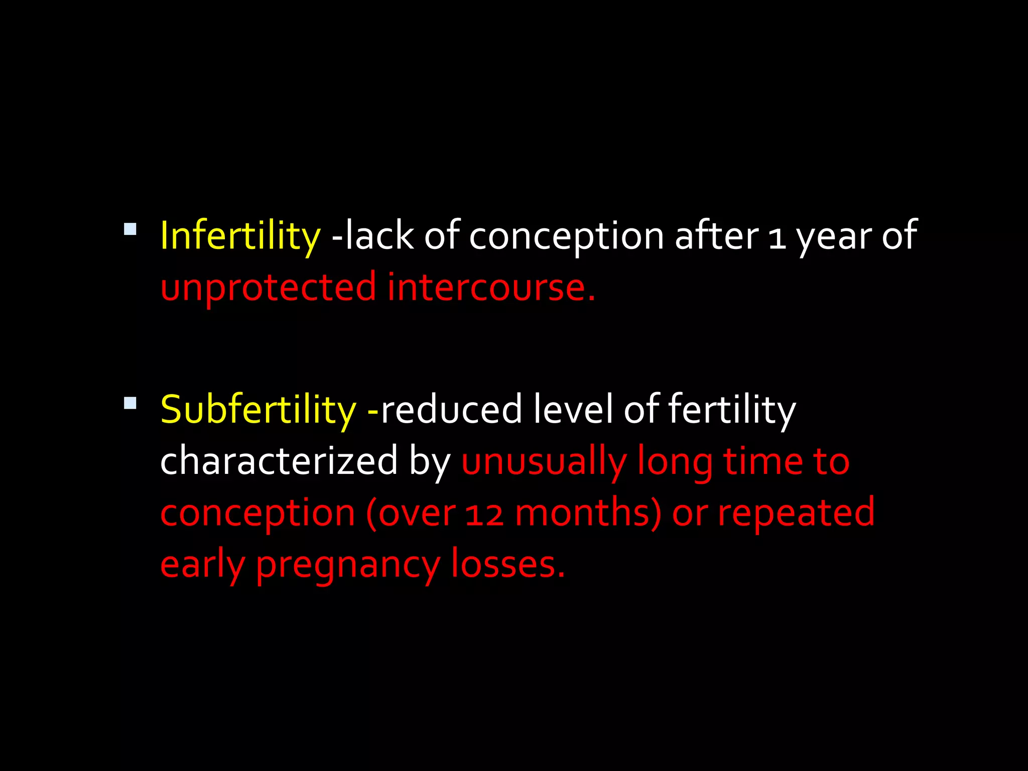  Infertility -lack of conception after 1 year of
unprotected intercourse.
 Subfertility -reduced level of fertility
characterized by unusually long time to
conception (over 12 months) or repeated
early pregnancy losses.
 
