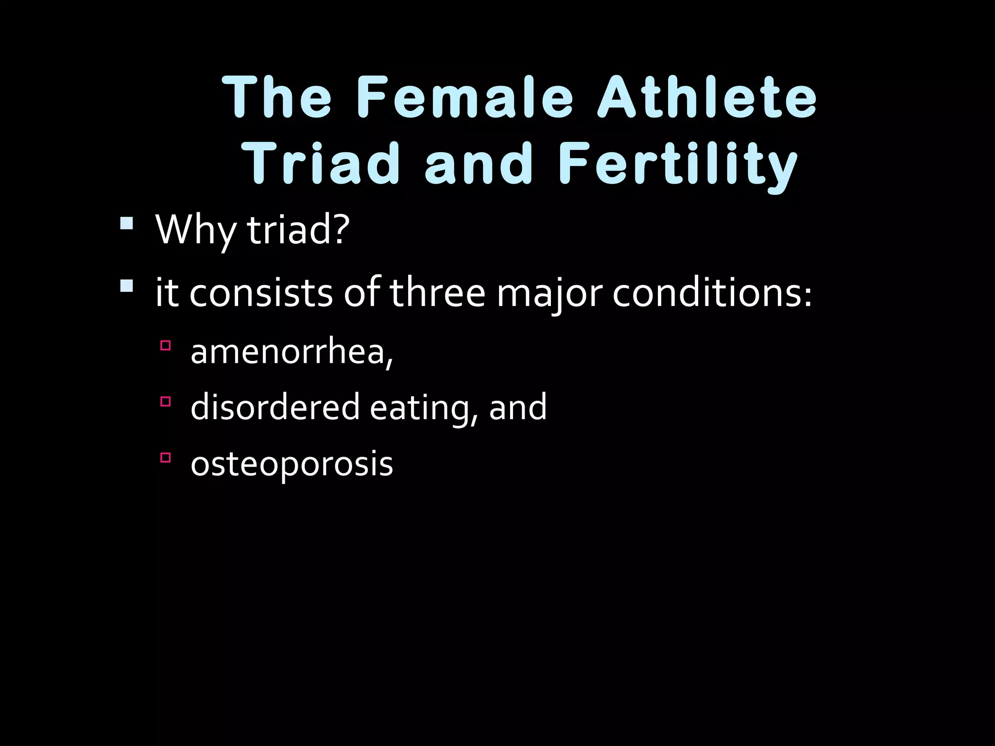 The Female Athlete
Triad and Fertility
 Why triad?
 it consists of three major conditions:
 amenorrhea,
 disordered eating, and
 osteoporosis
 
