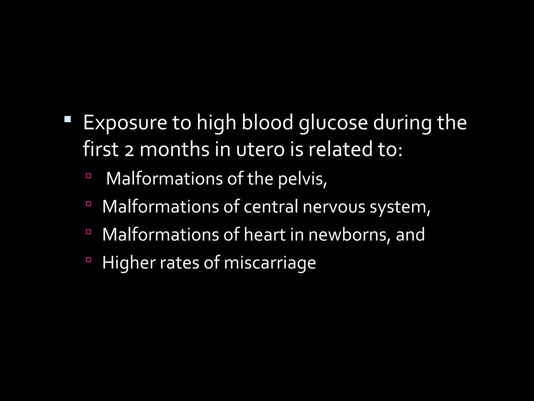  Exposure to high blood glucose during the
first 2 months in utero is related to:
 Malformations of the pelvis,
 Malformations of central nervous system,
 Malformations of heart in newborns, and
 Higher rates of miscarriage
 