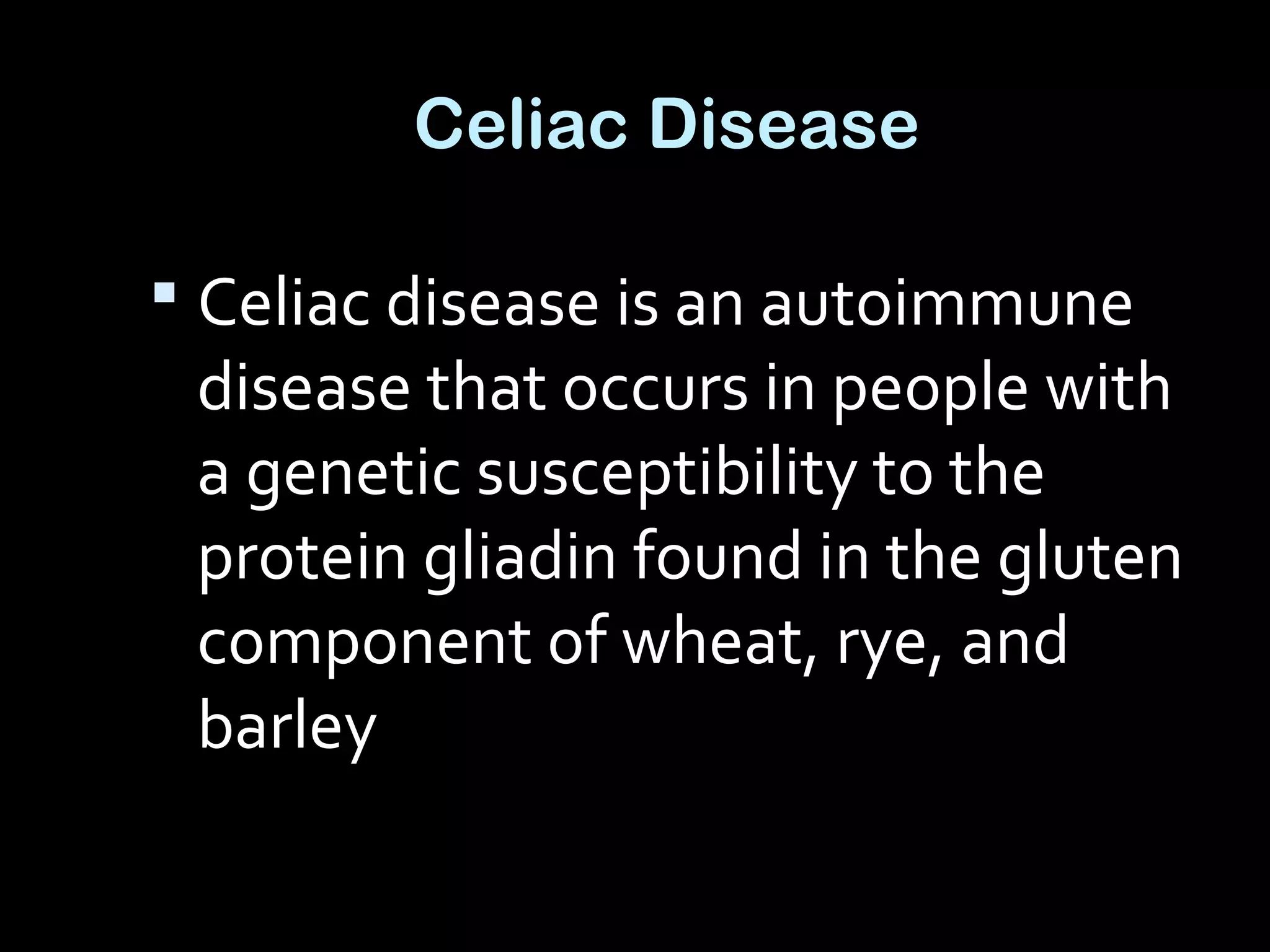 Celiac Disease
 Celiac disease is an autoimmune
disease that occurs in people with
a genetic susceptibility to the
protein gliadin found in the gluten
component of wheat, rye, and
barley
 