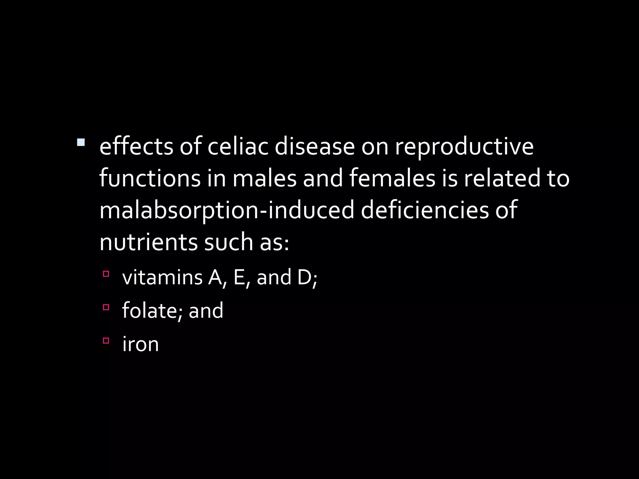  effects of celiac disease on reproductive
functions in males and females is related to
malabsorption-induced deficiencies of
nutrients such as:
 vitamins A, E, and D;
 folate; and
 iron
 