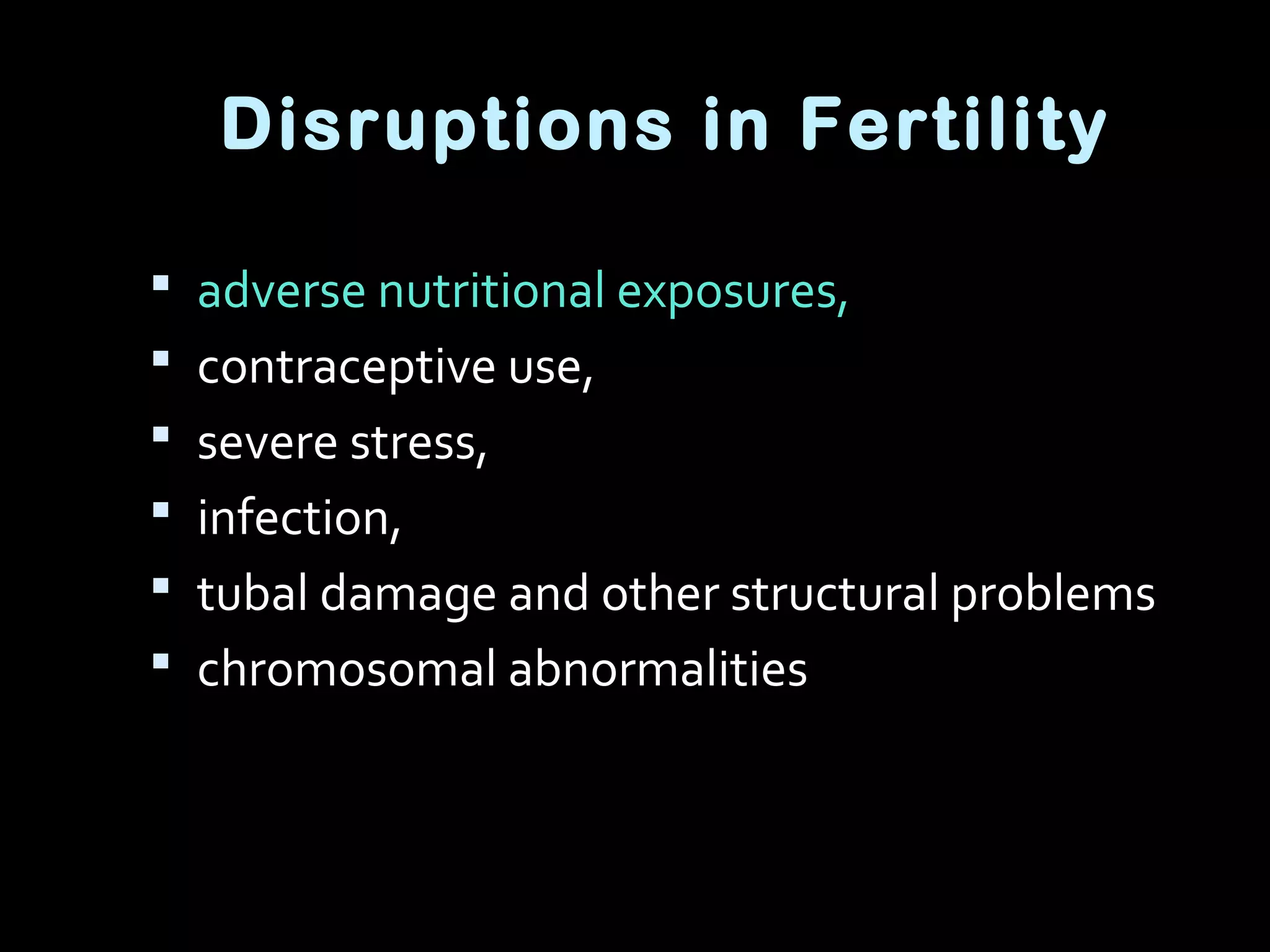 Disruptions in Fertility
 adverse nutritional exposures,
 contraceptive use,
 severe stress,
 infection,
 tubal damage and other structural problems
 chromosomal abnormalities
 