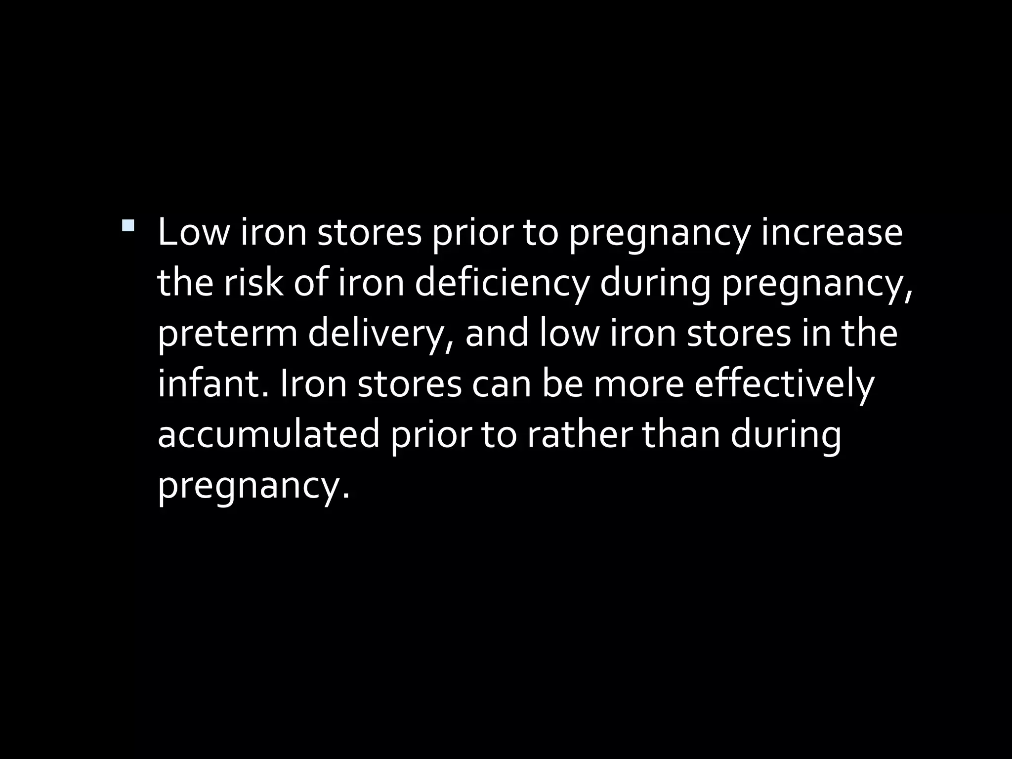  Low iron stores prior to pregnancy increase
the risk of iron deficiency during pregnancy,
preterm delivery, and low iron stores in the
infant. Iron stores can be more effectively
accumulated prior to rather than during
pregnancy.
 