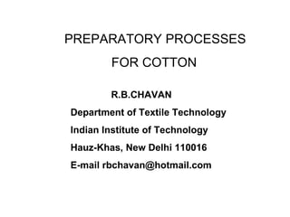 PREPARATORY PROCESSES FOR COTTON  R.B.CHAVAN Department of Textile Technology Indian Institute of Technology Hauz-Khas, New Delhi 110016 E-mail rbchavan@hotmail.com 