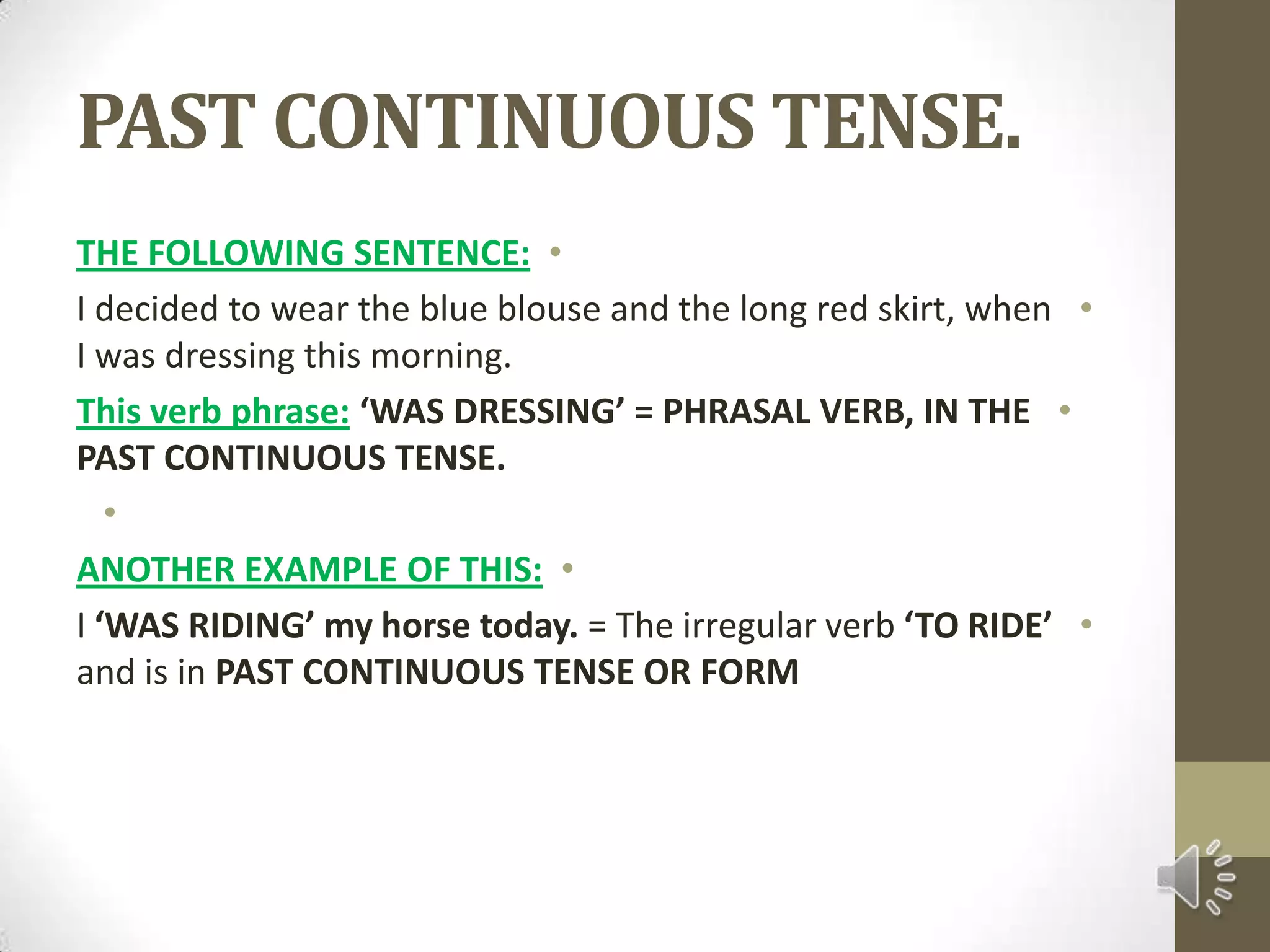 PAST CONTINUOUS TENSE.THE FOLLOWING SENTENCE:I decided to wear the blue blouse and the long red skirt, when I was dressing this morning.This verb phrase:‘WAS DRESSING’ = PHRASAL VERB, IN THE PAST CONTINUOUS TENSE. ANOTHER EXAMPLE OF THIS:I ‘WAS RIDING’ my horse today. = The irregular verb ‘TO RIDE’ and is in PAST CONTINUOUS TENSE OR FORM