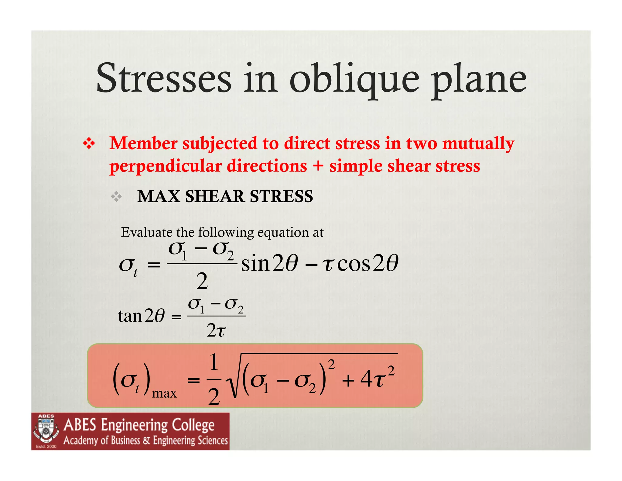 Stresses in oblique plane
          Member subjected to direct stress in two mutually
           perpendicular directions + simple shear stress
             MAX SHEAR STRESS

            Evaluate the following equation at
                 σ1 − σ2
            σt =         sin2θ − τ cos2θ
                    2
                    σ1 − σ 2
            tan2θ =
                      2τ
                         1                       2
€          (σt )max    =
                         2
                                (σ1 − σ2 ) + 4τ 2
    €
 